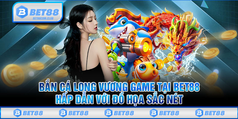 Bắn Cá Long Vương Game Tại BET88 Hấp Dẫn Với Đồ Họa Sắc Nét