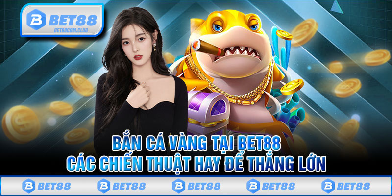 Bắn Cá Vàng Tại BET88 Các Chiến Thuật Hay Để Thắng Lớn