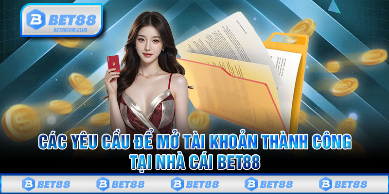 Các yêu cầu để mở tài khoản thành công tại nhà cái BET88