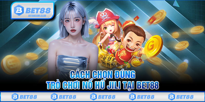 Cách Chọn Đúng Trò Chơi Nổ Hũ Jili Tại BET88