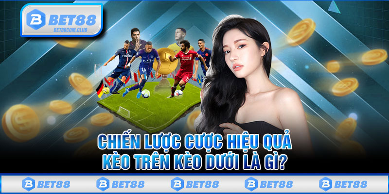 Chiến Lược Cược Hiệu Quả Kèo Trên Kèo Dưới Là Gì?