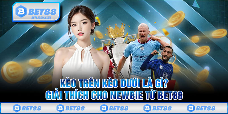 Kèo Trên Kèo Dưới Là Gì? Giải Thích Cho Newbie Từ Bet88