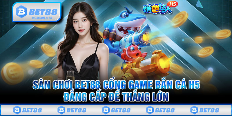 Sân Chơi BET88 Cổng Game Bắn Cá H5 Đẳng Cấp Để Thắng Lớn